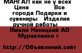 МАНГАЛ как не у всех › Цена ­ 40 000 - Все города Подарки и сувениры » Изделия ручной работы   . Ямало-Ненецкий АО,Муравленко г.